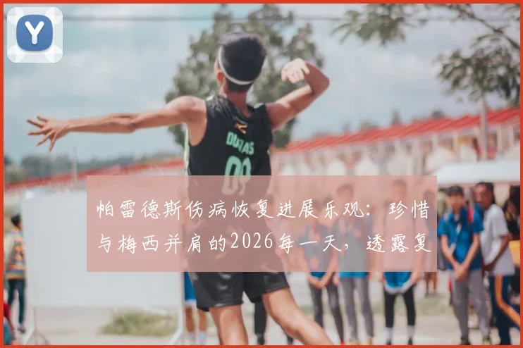 帕雷德斯伤病恢复进展乐观：珍惜与梅西并肩的2026每一天，透露复出关键细节
