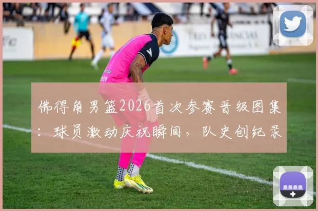 佛得角男篮2026首次参赛晋级图集：球员激动庆祝瞬间，队史创纪录一刻全收录
