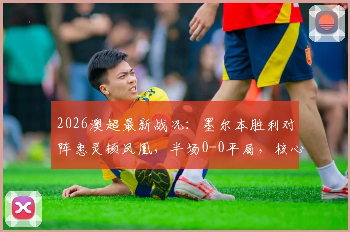 2026澳超最新战况:墨尔本胜利对阵惠灵顿凤凰,半场0-0平局,核心埃斯波西托伤退引关注,附两队近期状态与交锋记录分析