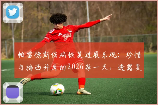 帕雷德斯伤病恢复进展乐观：珍惜与梅西并肩的2026每一天，透露复出关键细节