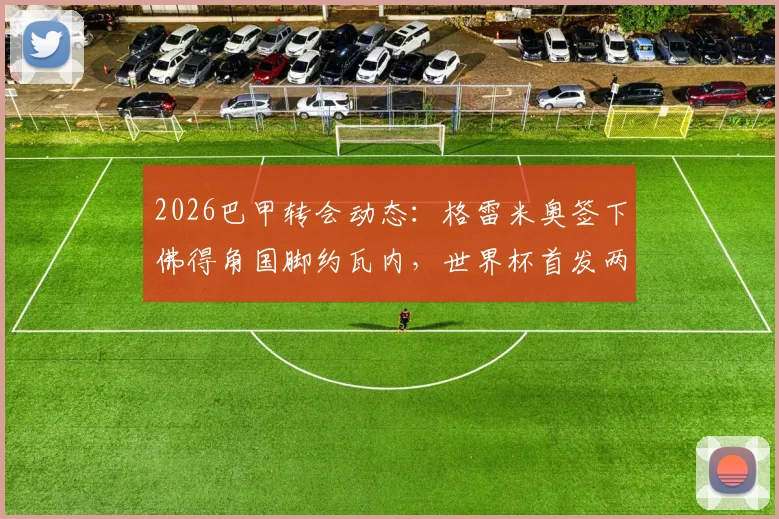 2026巴甲转会动态：格雷米奥签下佛得角国脚约瓦内，世界杯首发两场球员技术解析