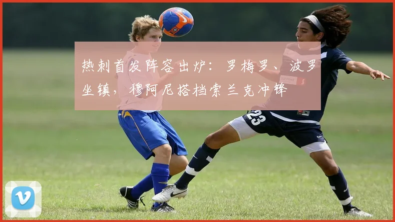 热刺首发阵容出炉：罗梅罗、波罗坐镇，穆阿尼搭档索兰克冲锋