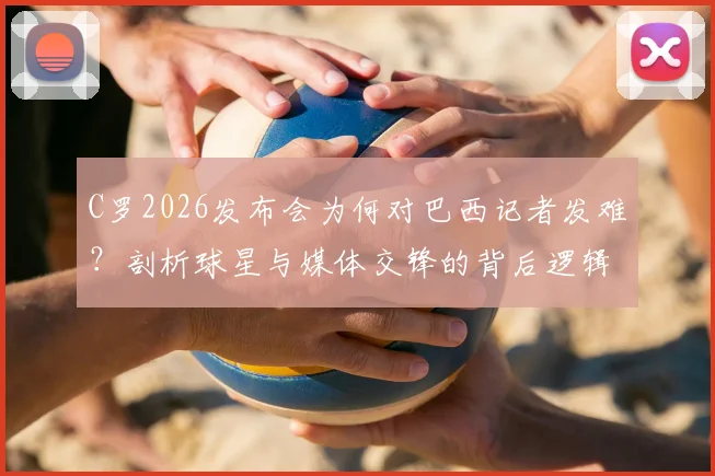 C罗2026发布会为何对巴西记者发难?剖析球星与媒体交锋的背后逻辑,及事件后续影响