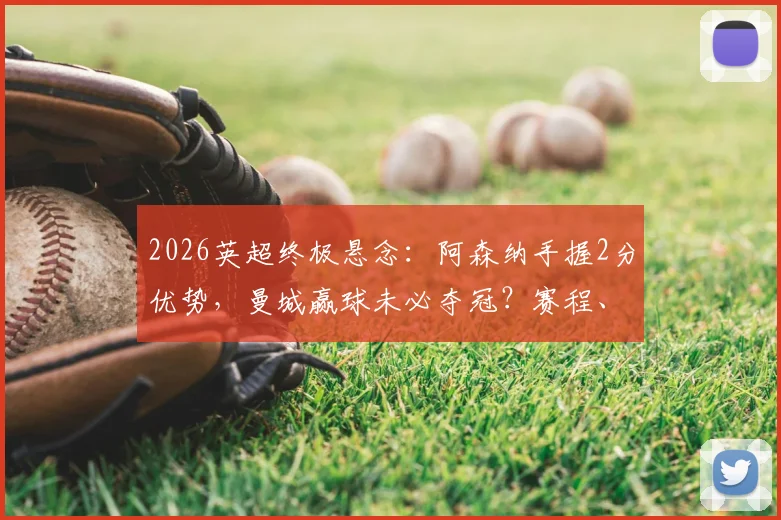 2026英超终极悬念：阿森纳手握2分优势，曼城赢球未必夺冠？赛程、心态、对决全解析