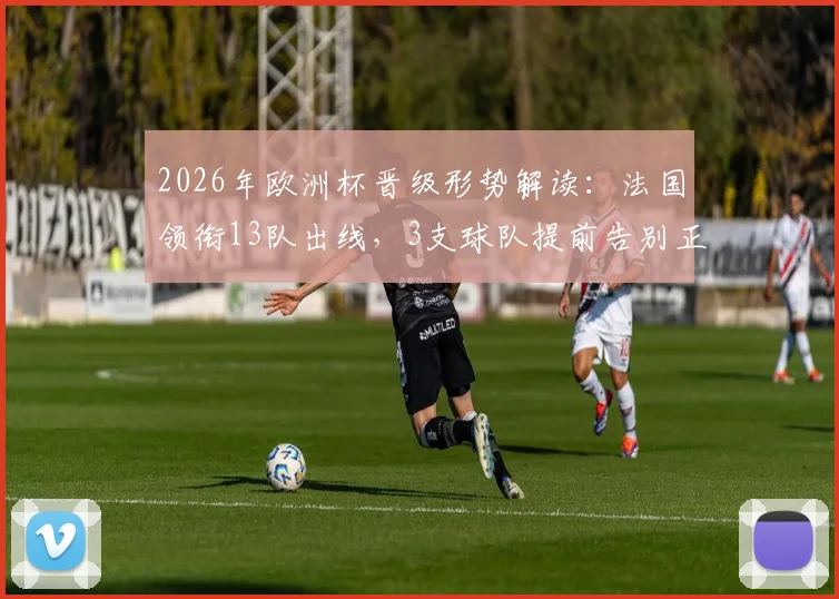 2026年欧洲杯晋级形势解读：法国领衔13队出线，3支球队提前告别正赛舞台
