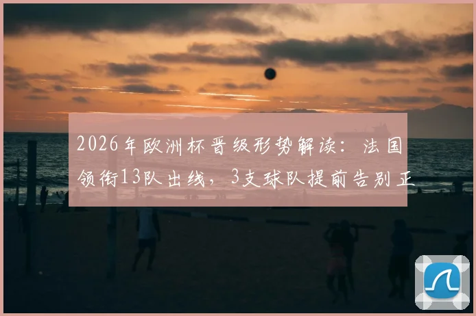 2026年欧洲杯晋级形势解读：法国领衔13队出线，3支球队提前告别正赛舞台