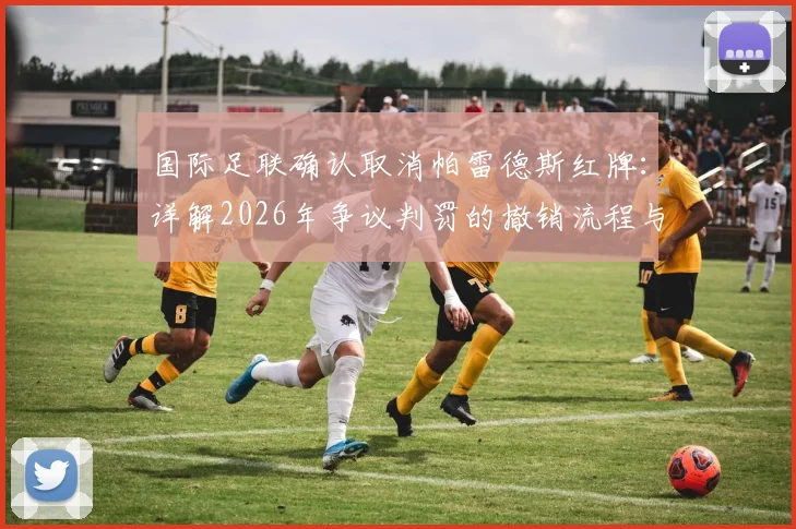 国际足联确认取消帕雷德斯红牌：详解2026年争议判罚的撤销流程与规则依据
