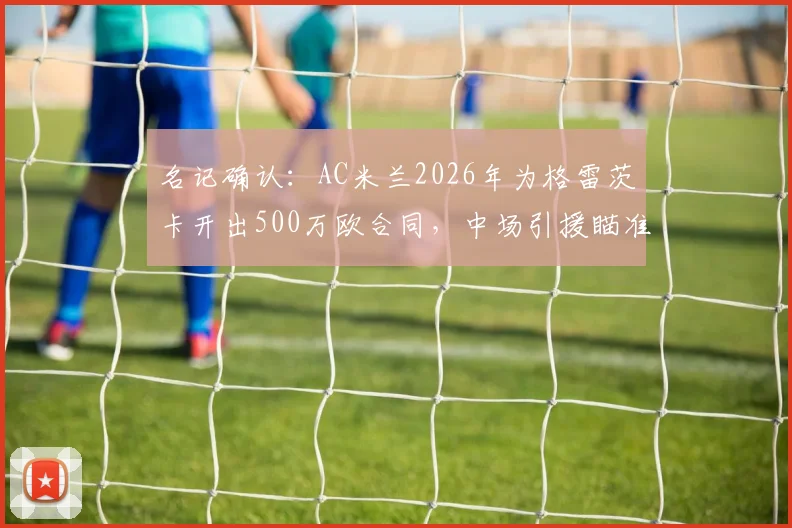 名记确认：AC米兰2026年为格雷茨卡开出500万欧合同，中场引援瞄准德甲硬汉