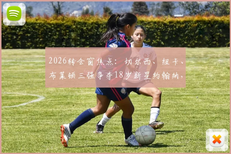 2026转会窗焦点:切尔西、纽卡、布莱顿三强争夺18岁新星约翰纳,这位边锋小将究竟什么来头?实力解析与未来前景