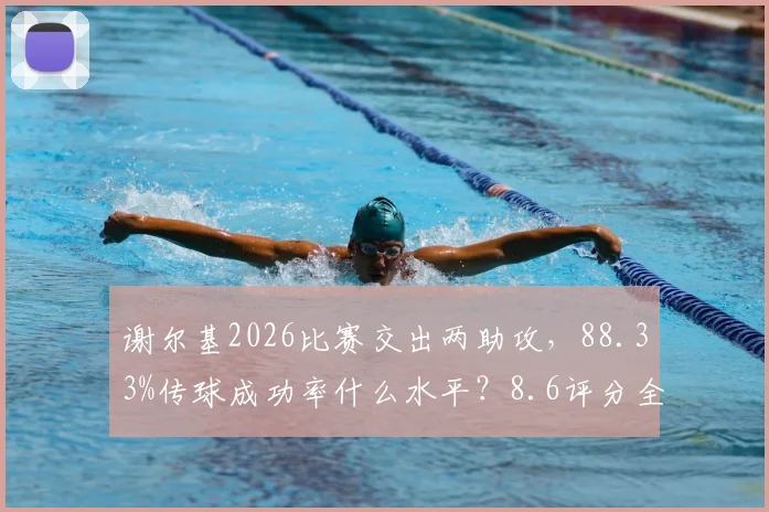 谢尔基2026比赛交出两助攻，88.33%传球成功率什么水平？8.6评分全面解读