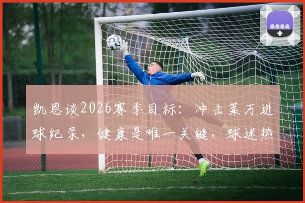 凯恩谈2026赛季目标：冲击莱万进球纪录，健康是唯一关键，球迷热议夺冠可能