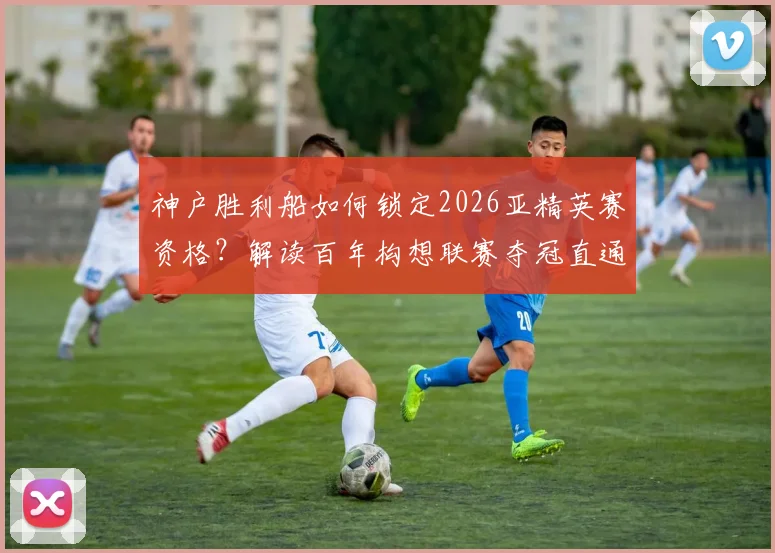 神户胜利船如何锁定2026亚精英赛资格?解读百年构想联赛夺冠直通正赛的J联赛新规