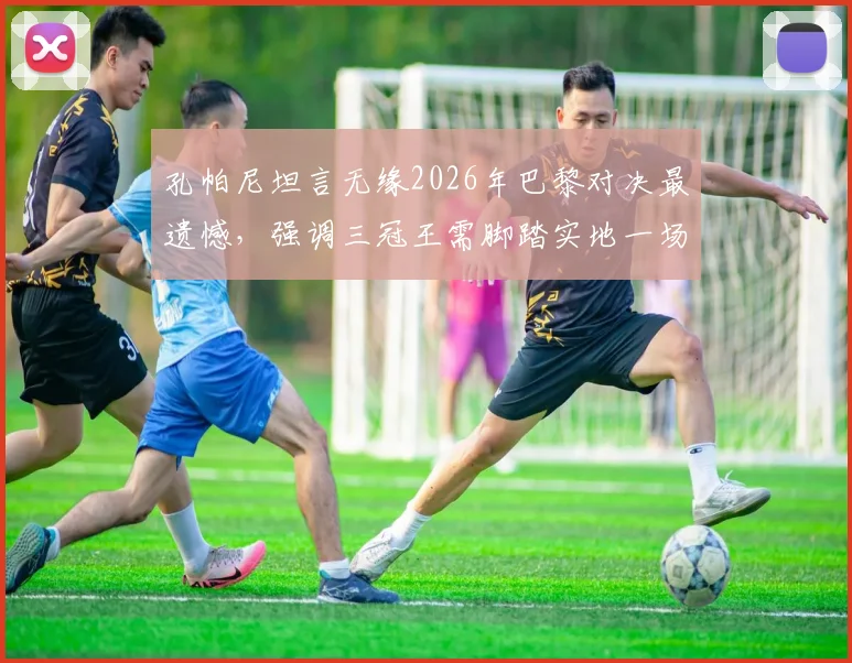 孔帕尼坦言无缘2026年巴黎对决最遗憾，强调三冠王需脚踏实地一场场拼