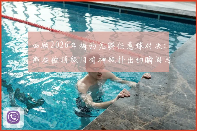 回顾2026年梅西无解任意球对决:那些被顶级门将神级扑出的瞬间与背后的比赛故事