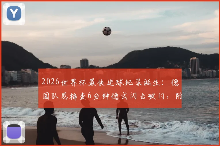 2026世界杯最快进球纪录诞生：德国队恩梅查6分钟德式闪击破门，附战术解析与进球视频集锦
