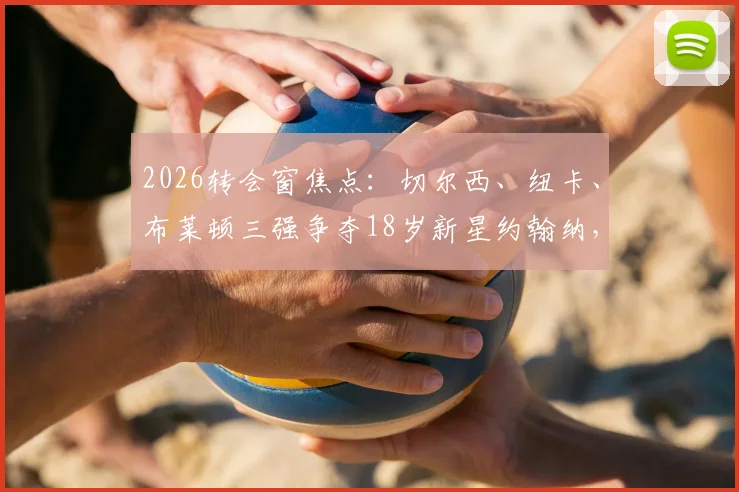 2026转会窗焦点：切尔西、纽卡、布莱顿三强争夺18岁新星约翰纳，这位边锋小将究竟什么来头？实力解析与未来前景