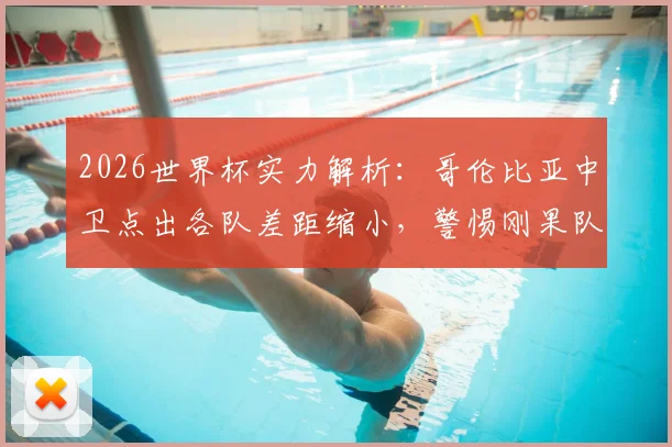 2026世界杯实力解析：哥伦比亚中卫点出各队差距缩小，警惕刚果队犀利反击成关键