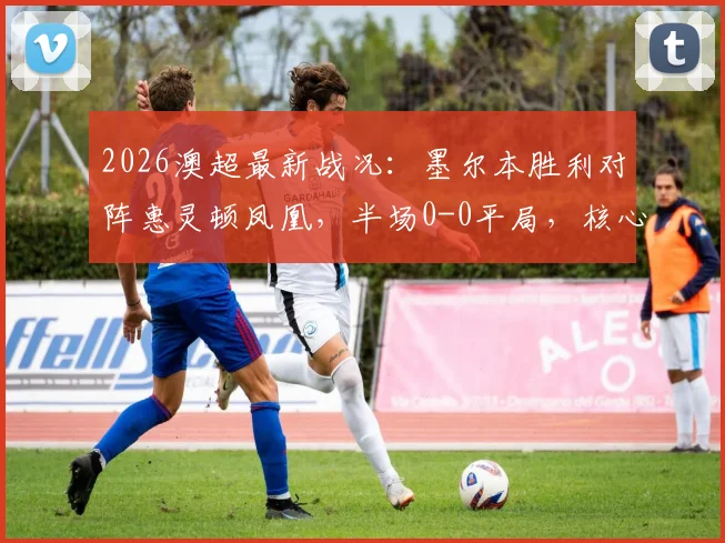 2026澳超最新战况：墨尔本胜利对阵惠灵顿凤凰，半场0-0平局，核心埃斯波西托伤退引关注，附两队近期状态与交锋记录分析