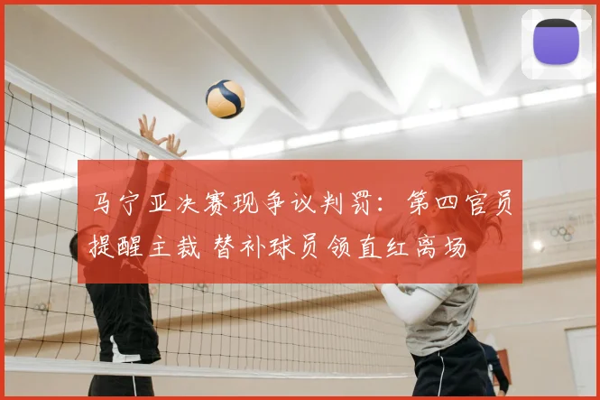 马宁亚决赛现争议判罚:第四官员提醒主裁 替补球员领直红离场