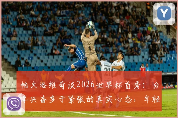 帕夫洛维奇谈2026世界杯首秀：分享兴奋多于紧张的真实心态，年轻球员如何调整大赛状态