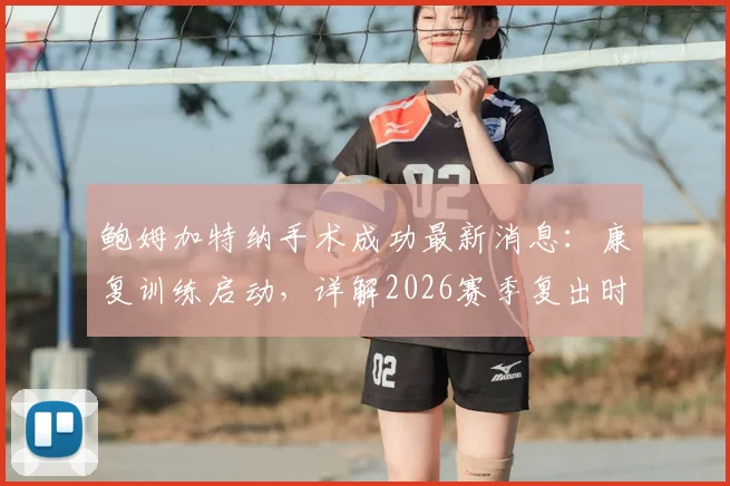 鲍姆加特纳手术成功最新消息：康复训练启动，详解2026赛季复出时间表与前景