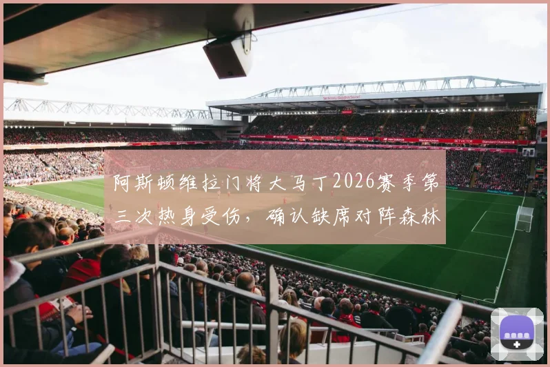 阿斯顿维拉门将大马丁2026赛季第三次热身受伤，确认缺席对阵森林关键战，门将位置危机深度解读