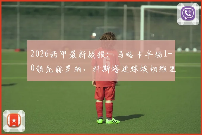 2026西甲最新战报:马略卡半场1-0领先赫罗纳,科斯塔进球埃切维里错失扳平良机