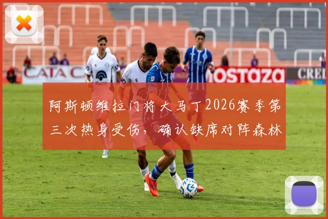 阿斯顿维拉门将大马丁2026赛季第三次热身受伤,确认缺席对阵森林关键战,门将位置危机深度解读