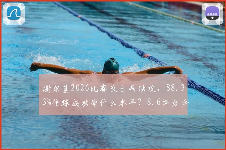 谢尔基2026比赛交出两助攻，88.33%传球成功率什么水平？8.6评分全面解读