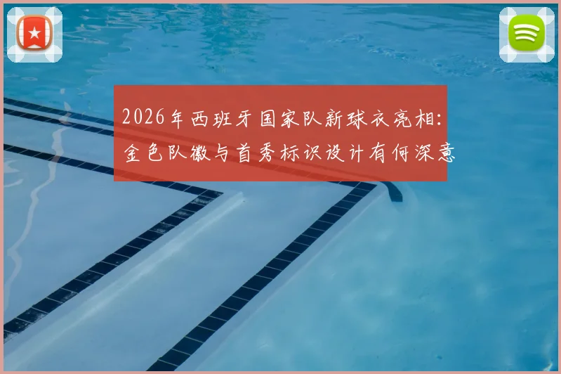 2026年西班牙国家队新球衣亮相：金色队徽与首秀标识设计有何深意？