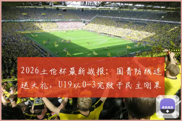 2026土伦杯最新战报：国青防线连送大礼，U19以0-3完败于民主刚果U23