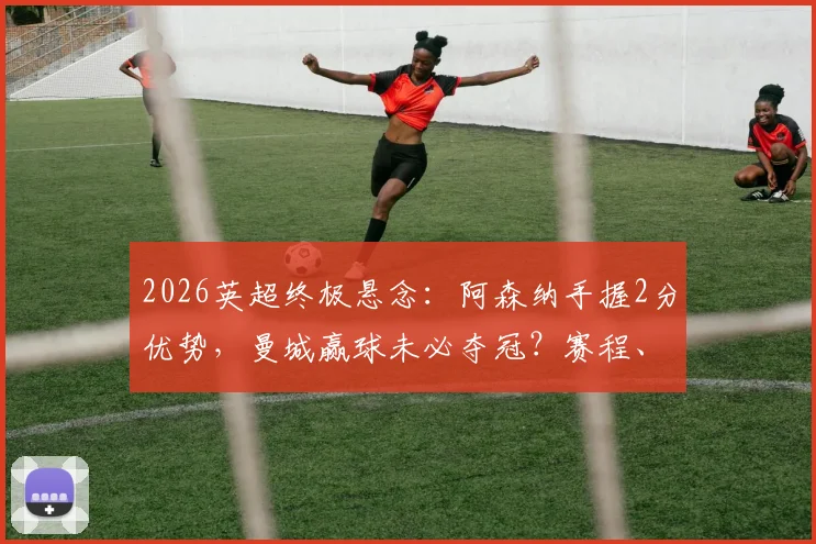 2026英超终极悬念:阿森纳手握2分优势,曼城赢球未必夺冠?赛程、心态、对决全解析
