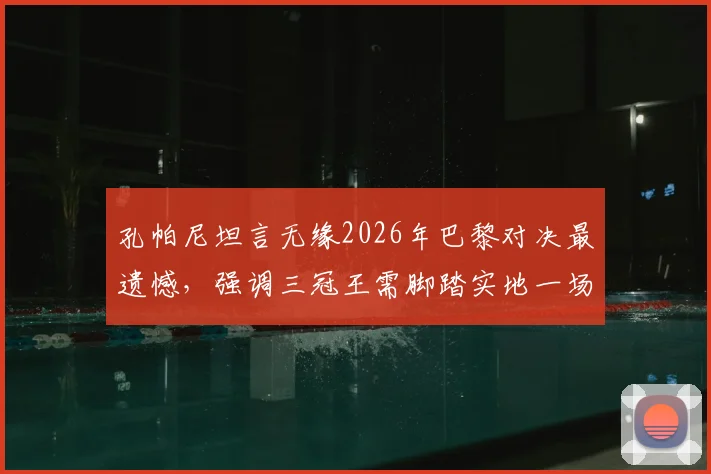 孔帕尼坦言无缘2026年巴黎对决最遗憾,强调三冠王需脚踏实地一场场拼