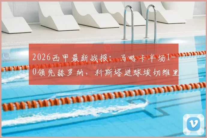 2026西甲最新战报：马略卡半场1-0领先赫罗纳，科斯塔进球埃切维里错失扳平良机