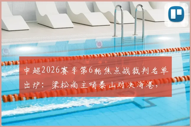中超2026赛季第6轮焦点战裁判名单出炉:梁松尚主哨泰山对决海港,王迪执法国安客战浙江